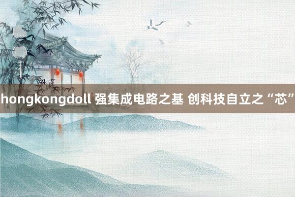 hongkongdoll 强集成电路之基 创科技自立之“芯”