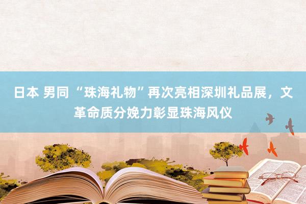 日本 男同 “珠海礼物”再次亮相深圳礼品展，文革命质分娩力彰显珠海风仪