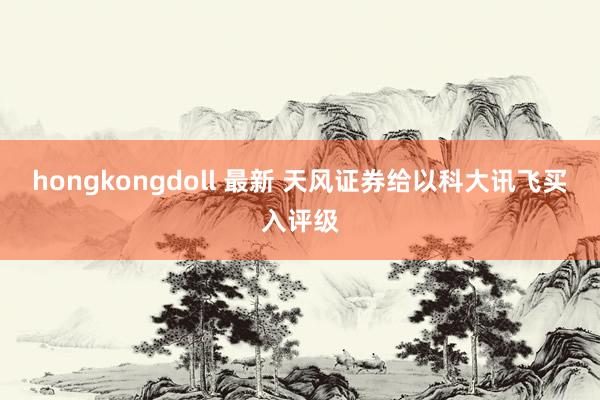 hongkongdoll 最新 天风证券给以科大讯飞买入评级