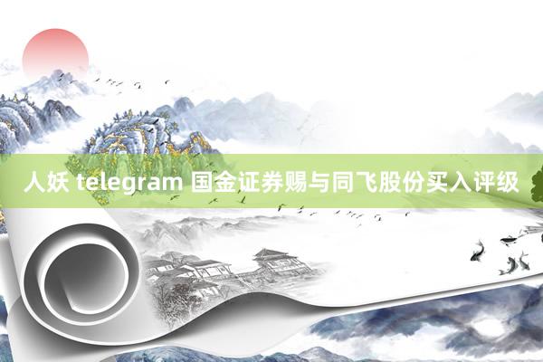 人妖 telegram 国金证券赐与同飞股份买入评级