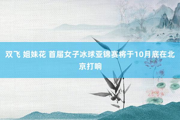 双飞 姐妹花 首届女子冰球亚锦赛将于10月底在北京打响