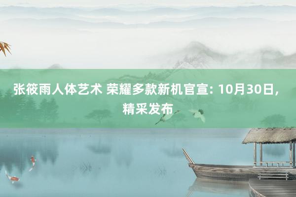 张筱雨人体艺术 荣耀多款新机官宣: 10月30日， 精采发布