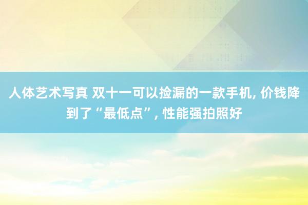 人体艺术写真 双十一可以捡漏的一款手机， 价钱降到了“最低点”， 性能强拍照好