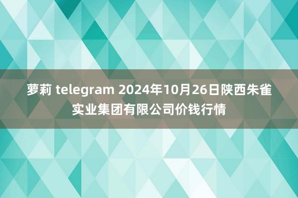 萝莉 telegram 2024年10月26日陕西朱雀实业集团有限公司价钱行情