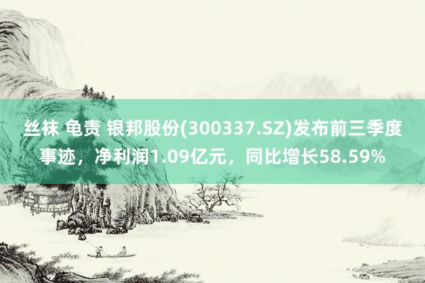 丝袜 龟责 银邦股份(300337.SZ)发布前三季度事迹，净利润1.09亿元，同比增长58.59%