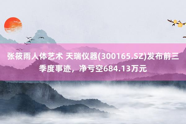 张筱雨人体艺术 天瑞仪器(300165.SZ)发布前三季度事迹，净亏空684.13万元