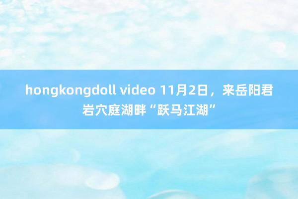 hongkongdoll video 11月2日，来岳阳君岩穴庭湖畔“跃马江湖”