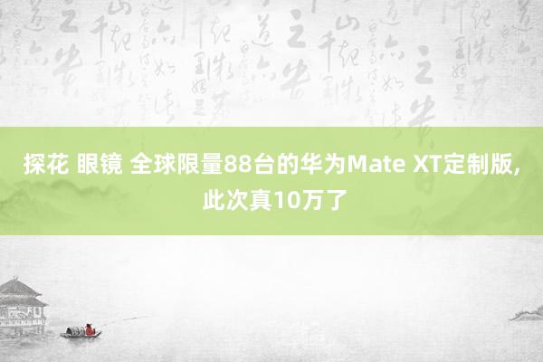 探花 眼镜 全球限量88台的华为Mate XT定制版， 此次真10万了