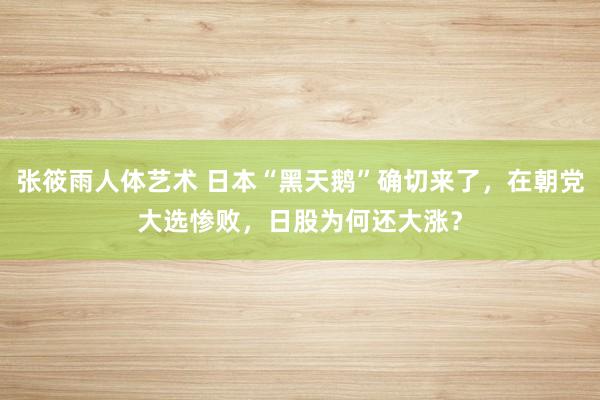 张筱雨人体艺术 日本“黑天鹅”确切来了，在朝党大选惨败，日股为何还大涨？