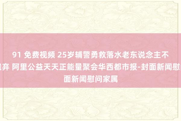 91 免费视频 25岁辅警勇救落水老东说念主不泄气遗弃 阿里公益天天正能量聚会华西都市报-封面新闻慰问家属