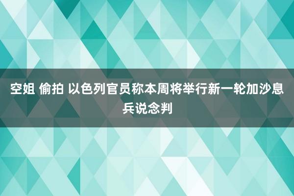 空姐 偷拍 以色列官员称本周将举行新一轮加沙息兵说念判