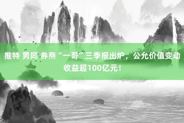 推特 男同 券商“一哥”三季报出炉，公允价值变动收益超100亿元！