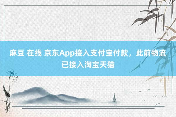 麻豆 在线 京东App接入支付宝付款，此前物流已接入淘宝天猫