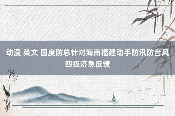 动漫 英文 国度防总针对海南福建动手防汛防台风四级济急反馈