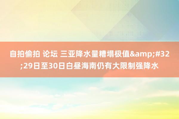 自拍偷拍 论坛 三亚降水量糟塌极值&#32;29日至30日白昼海南仍有大限制强降水