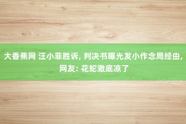 大香蕉网 汪小菲胜诉， 判决书曝光发小作念局经由， 网友: 花蛇澈底凉了