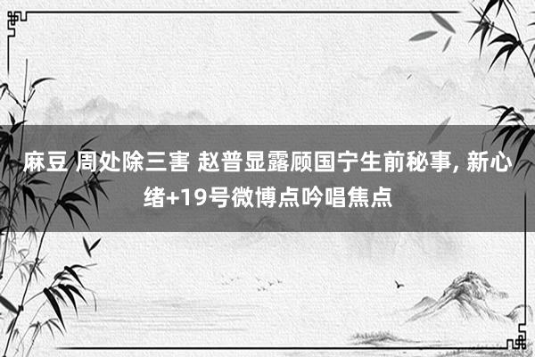 麻豆 周处除三害 赵普显露顾国宁生前秘事， 新心绪+19号微博点吟唱焦点