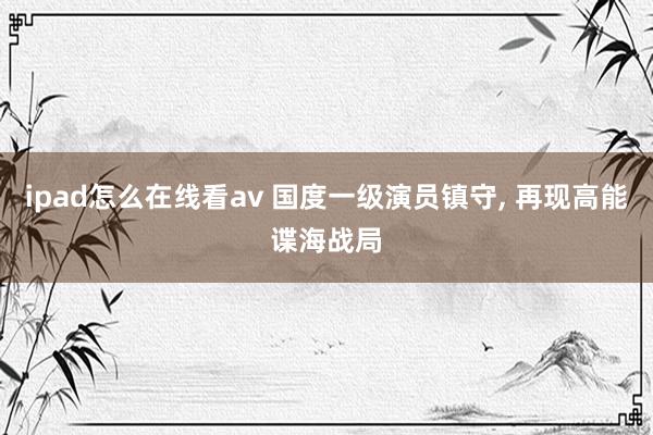 ipad怎么在线看av 国度一级演员镇守， 再现高能谍海战局