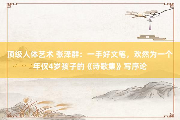 顶级人体艺术 张泽群：一手好文笔，欢然为一个年仅4岁孩子的《诗歌集》写序论