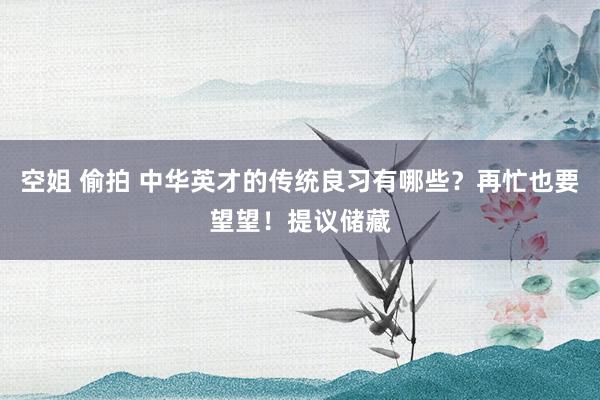 空姐 偷拍 中华英才的传统良习有哪些？再忙也要望望！提议储藏