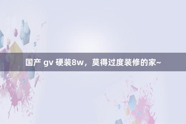 国产 gv 硬装8w，莫得过度装修的家~