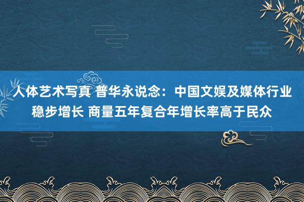 人体艺术写真 普华永说念：中国文娱及媒体行业稳步增长 商量五年复合年增长率高于民众