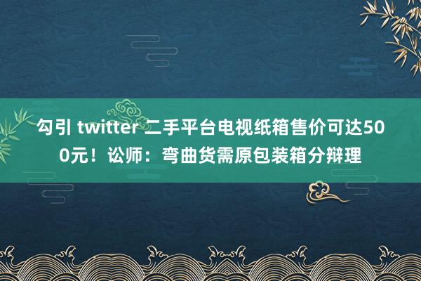 勾引 twitter 二手平台电视纸箱售价可达500元！讼师：弯曲货需原包装箱分辩理