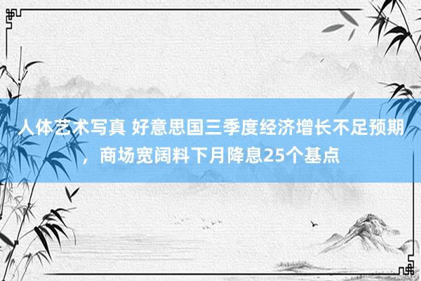 人体艺术写真 好意思国三季度经济增长不足预期，商场宽阔料下月降息25个基点