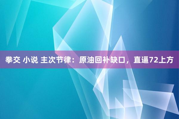 拳交 小说 主次节律：原油回补缺口，直逼72上方