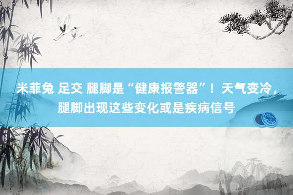 米菲兔 足交 腿脚是“健康报警器”！天气变冷，腿脚出现这些变化或是疾病信号