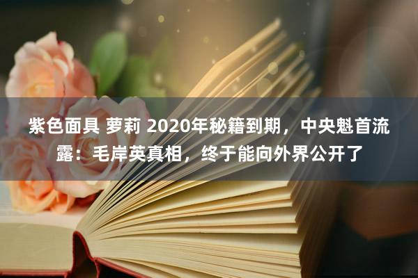 紫色面具 萝莉 2020年秘籍到期，中央魁首流露：毛岸英真相，终于能向外界公开了