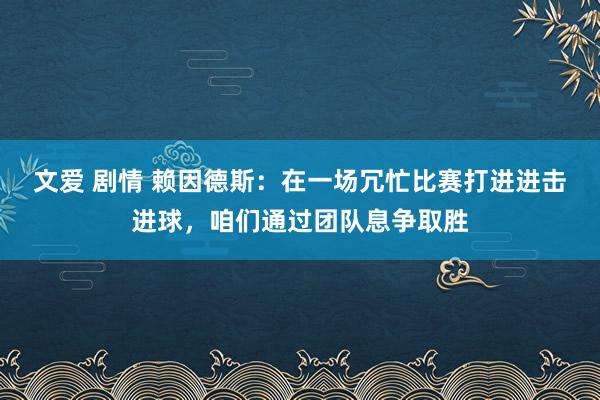 文爱 剧情 赖因德斯：在一场冗忙比赛打进进击进球，咱们通过团队息争取胜