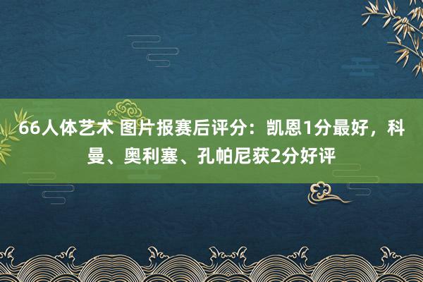 66人体艺术 图片报赛后评分：凯恩1分最好，科曼、奥利塞、孔帕尼获2分好评