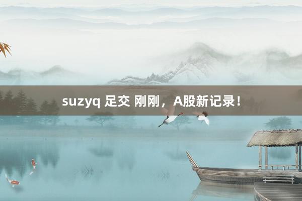 suzyq 足交 刚刚，A股新记录！