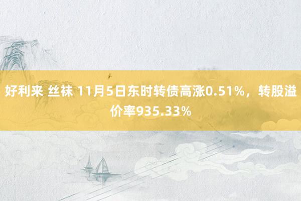 好利来 丝袜 11月5日东时转债高涨0.51%，转股溢价率935.33%