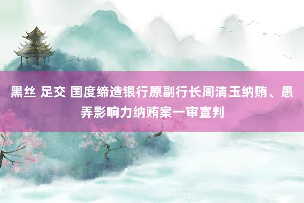 黑丝 足交 国度缔造银行原副行长周清玉纳贿、愚弄影响力纳贿案一审宣判