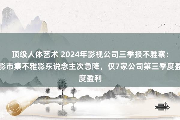 顶级人体艺术 2024年影视公司三季报不雅察：电影市集不雅影东说念主次急降，仅7家公司第三季度盈利