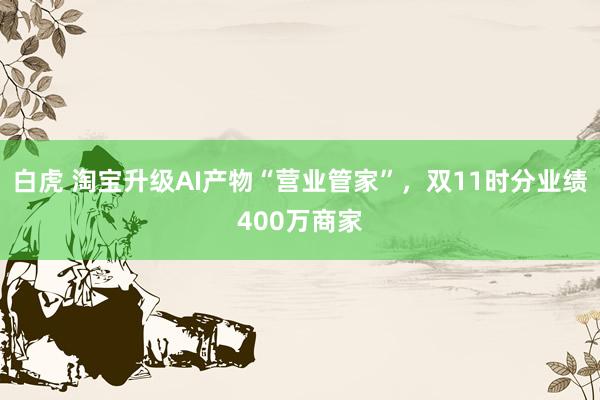 白虎 淘宝升级AI产物“营业管家”，双11时分业绩400万商家