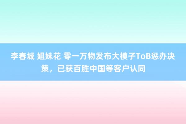 李春城 姐妹花 零一万物发布大模子ToB惩办决策，已获百胜中国等客户认同