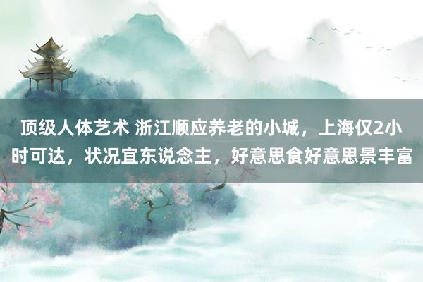 顶级人体艺术 浙江顺应养老的小城，上海仅2小时可达，状况宜东说念主，好意思食好意思景丰富