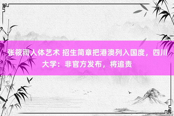 张筱雨人体艺术 招生简章把港澳列入国度，四川大学：非官方发布，将追责