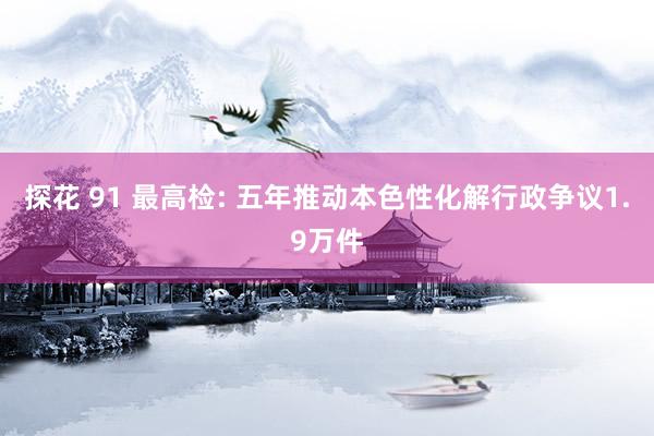 探花 91 最高检: 五年推动本色性化解行政争议1.9万件