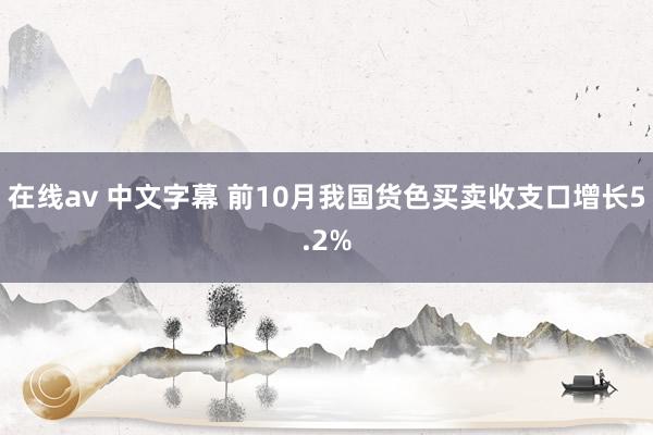 在线av 中文字幕 前10月我国货色买卖收支口增长5.2%