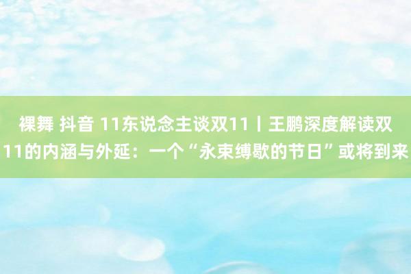 裸舞 抖音 11东说念主谈双11丨王鹏深度解读双11的内涵与外延：一个“永束缚歇的节日”或将到来