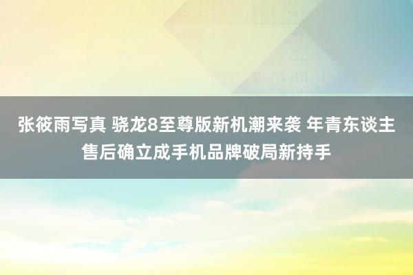 张筱雨写真 骁龙8至尊版新机潮来袭 年青东谈主售后确立成手机品牌破局新持手