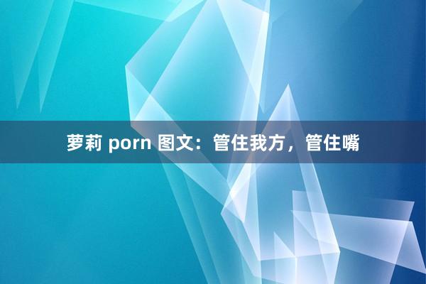 萝莉 porn 图文：管住我方，管住嘴