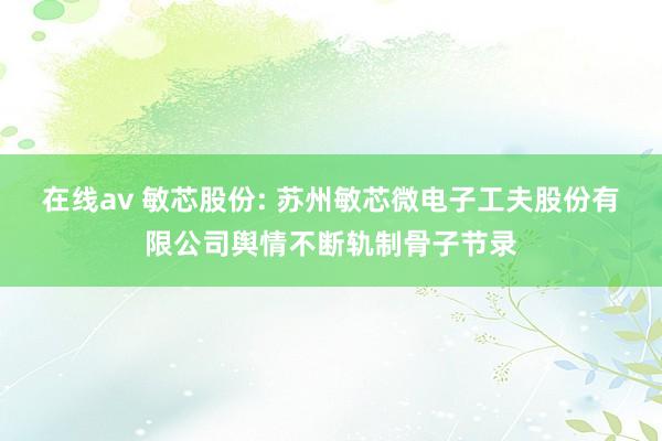 在线av 敏芯股份: 苏州敏芯微电子工夫股份有限公司舆情不断轨制骨子节录