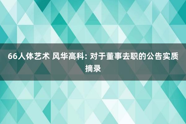 66人体艺术 风华高科: 对于董事去职的公告实质摘录