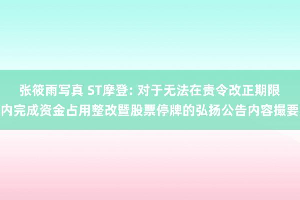 张筱雨写真 ST摩登: 对于无法在责令改正期限内完成资金占用整改暨股票停牌的弘扬公告内容撮要