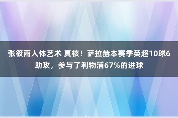 张筱雨人体艺术 真核！萨拉赫本赛季英超10球6助攻，参与了利物浦67%的进球